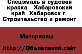 Спецэмаль и судовая краска - Хабаровский край, Хабаровск г. Строительство и ремонт » Материалы   